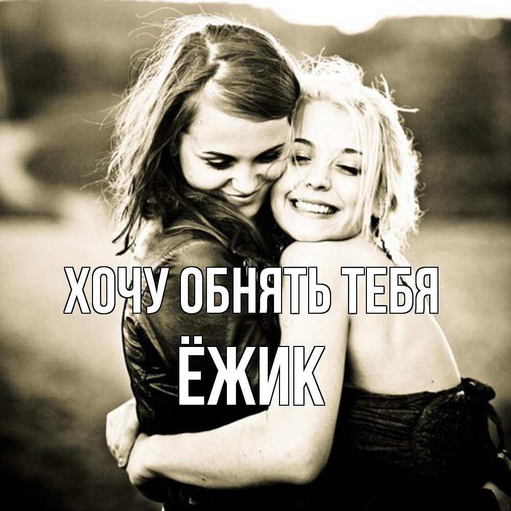 Открытка на каждый день с именем, Ёжик Хочу обнять тебя девочки обнимаются Прикольная открытка с пожеланием онлайн скачать бесплатно 
