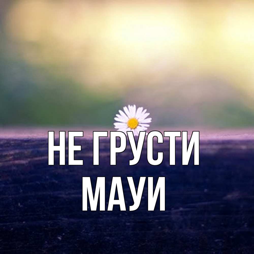 Открытка на каждый день с именем, Мауи Не грусти красота Прикольная открытка с пожеланием онлайн скачать бесплатно 