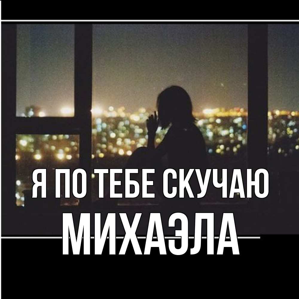 Открытка на каждый день с именем, Михаэла Я по тебе скучаю у окна Прикольная открытка с пожеланием онлайн скачать бесплатно 