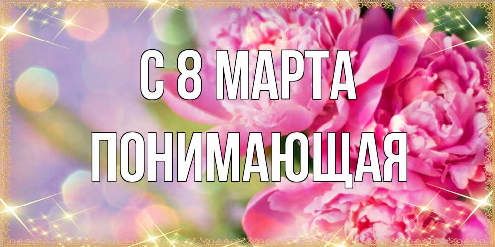 Открытка на каждый день с именем, Понимающая C 8 МАРТА красивые открытки с текстом для любимых дам Прикольная открытка с пожеланием онлайн скачать бесплатно 