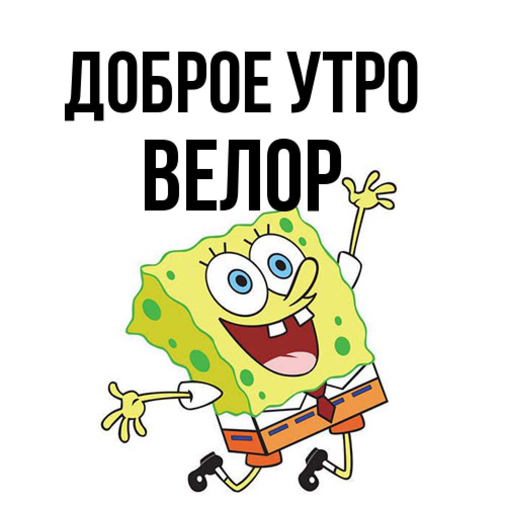 Открытка на каждый день с именем, Велор Доброе утро улыбающийся спанч Боб Прикольная открытка с пожеланием онлайн скачать бесплатно 
