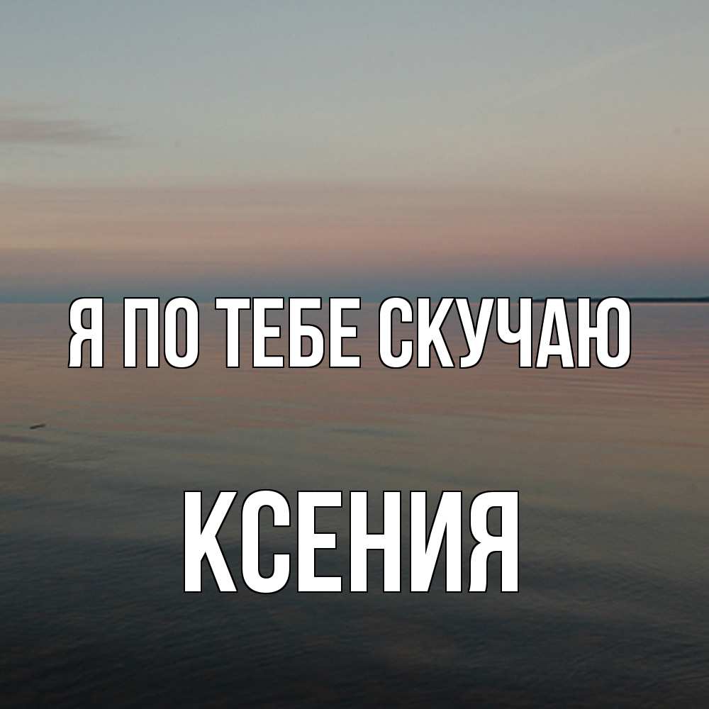 Открытка на каждый день с именем, Ксения Я по тебе скучаю пусто Прикольная открытка с пожеланием онлайн скачать бесплатно 