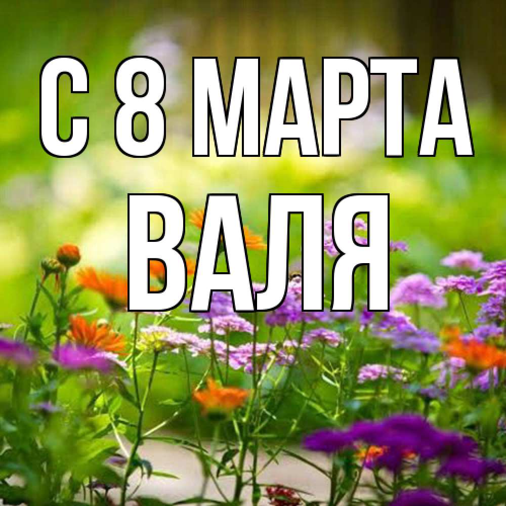 Открытка на каждый день с именем, Валя C 8 МАРТА цветы Прикольная открытка с пожеланием онлайн скачать бесплатно 