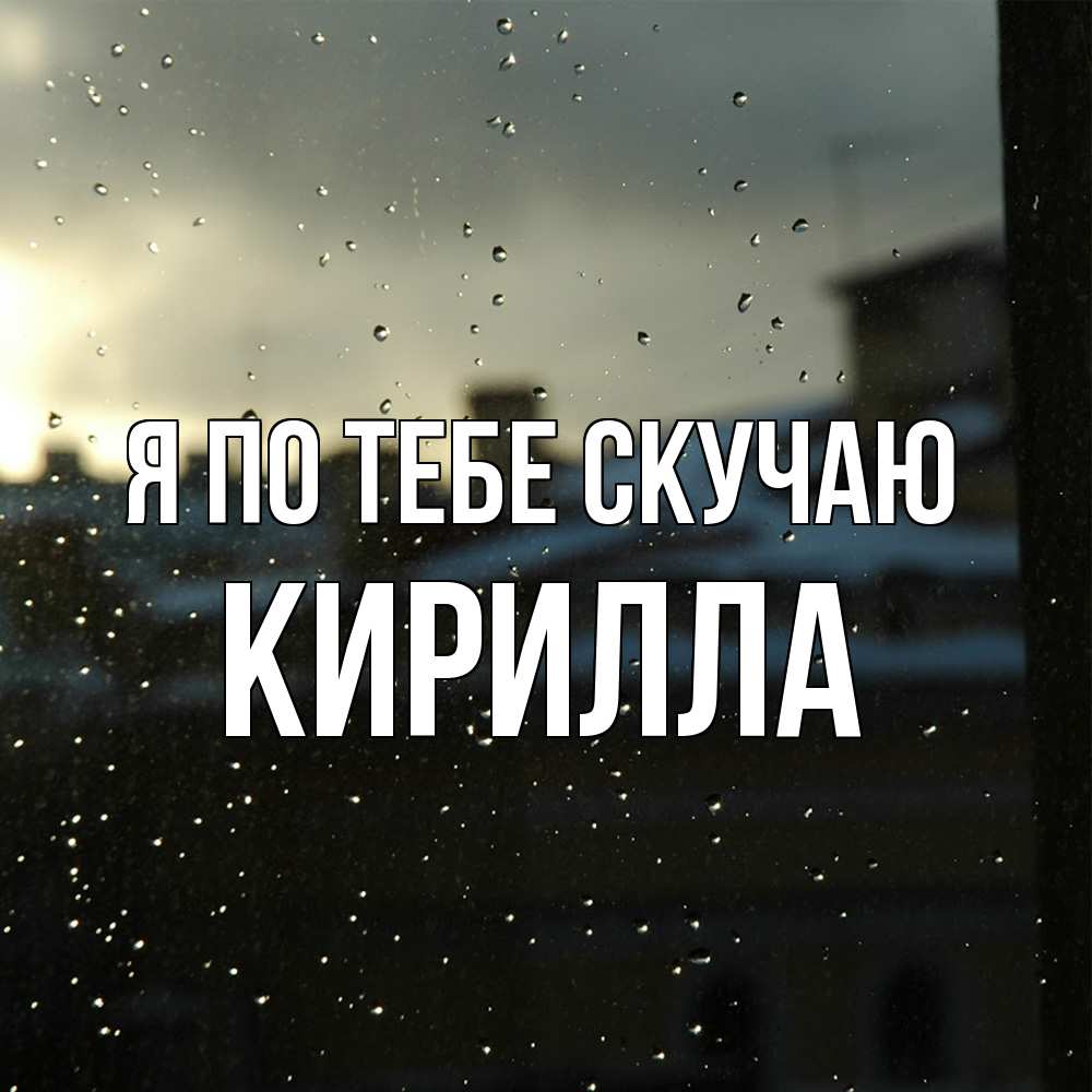 Открытка на каждый день с именем, Кирилла Я по тебе скучаю капли на стекле Прикольная открытка с пожеланием онлайн скачать бесплатно 