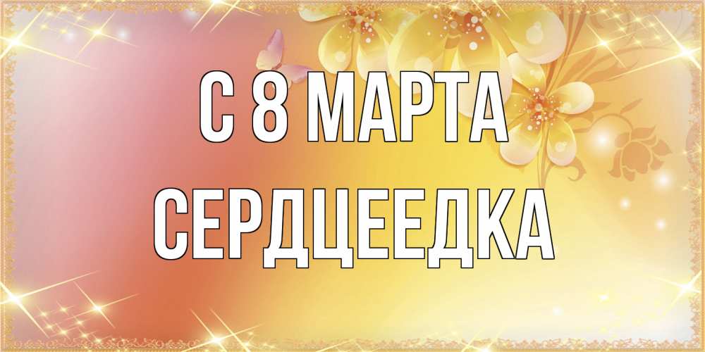 Открытка на каждый день с именем, сердцеедка C 8 МАРТА бесплатные открытки на международный женский день Прикольная открытка с пожеланием онлайн скачать бесплатно 