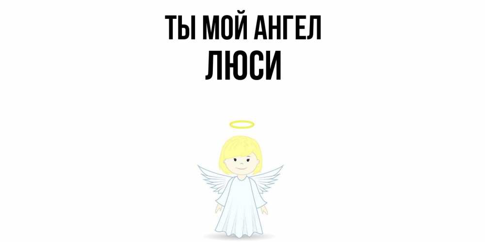 Открытка на каждый день с именем, Люси Ты мой ангел ангел Прикольная открытка с пожеланием онлайн скачать бесплатно 