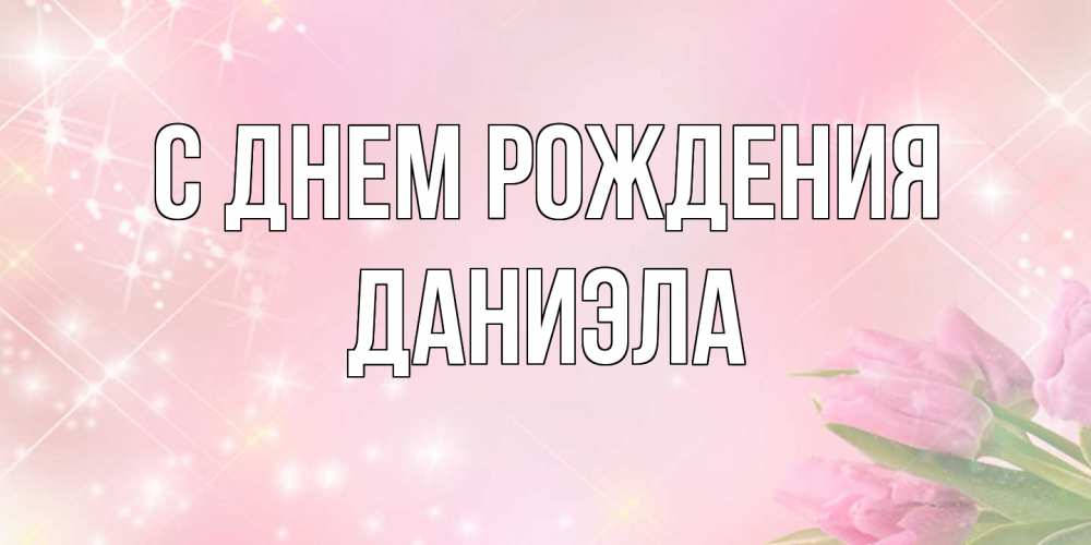 Открытка на каждый день с именем, Даниэла С днем рождения открытки в нежных цветах Прикольная открытка с пожеланием онлайн скачать бесплатно 