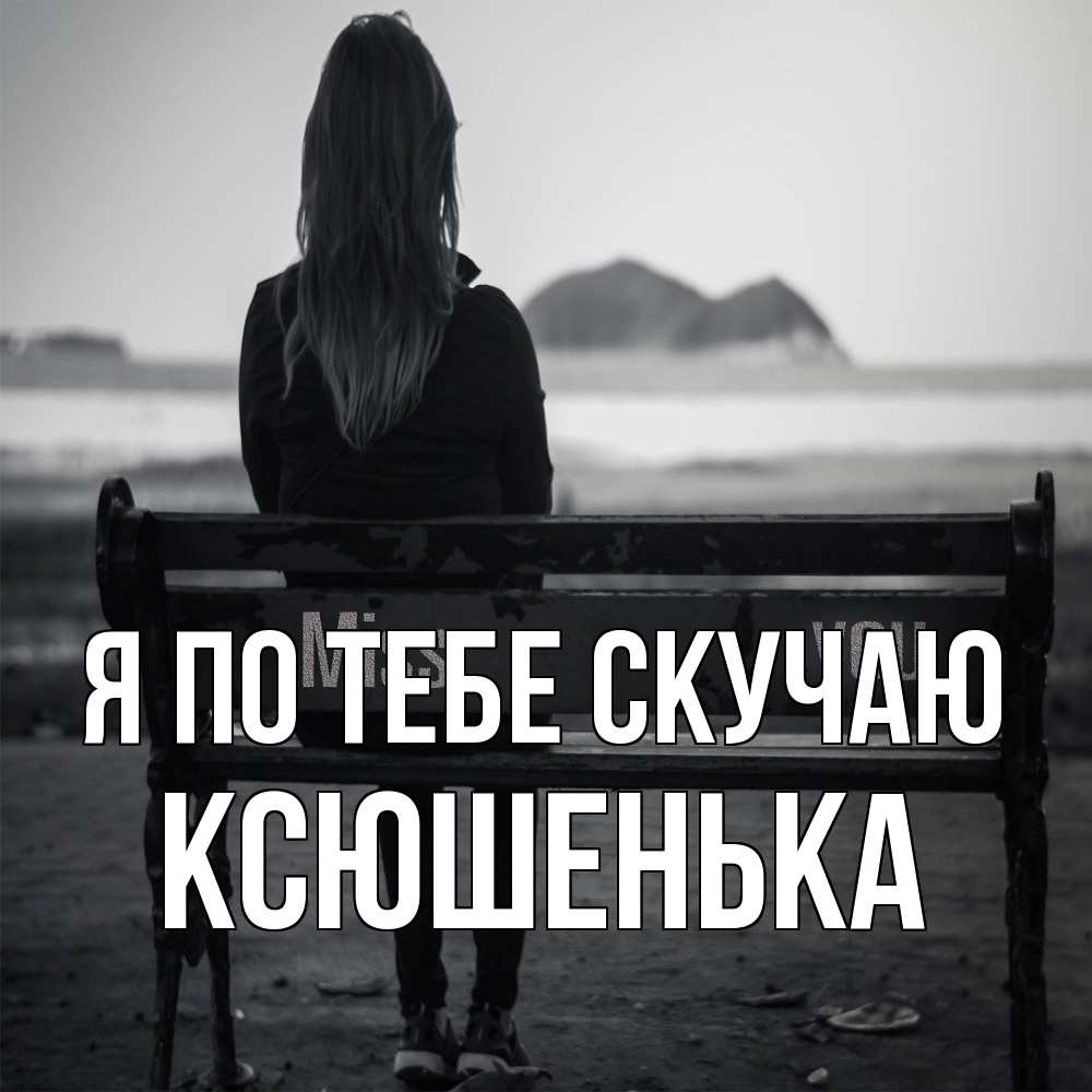 Открытка на каждый день с именем, Ксюшенька Я по тебе скучаю девушка одна Прикольная открытка с пожеланием онлайн скачать бесплатно 