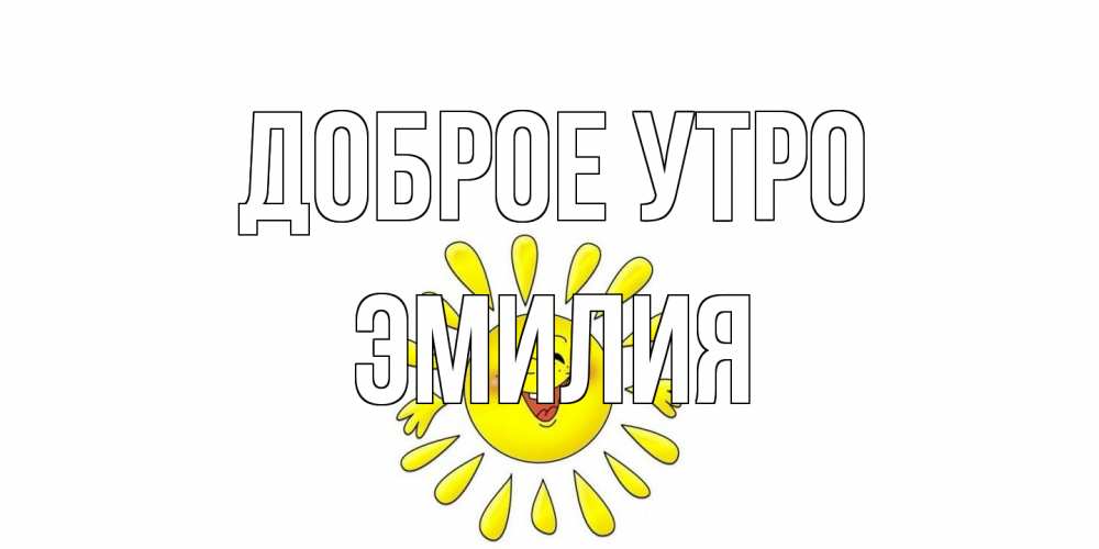 Открытка на каждый день с именем, Эмилия Доброе утро солнце Прикольная открытка с пожеланием онлайн скачать бесплатно 