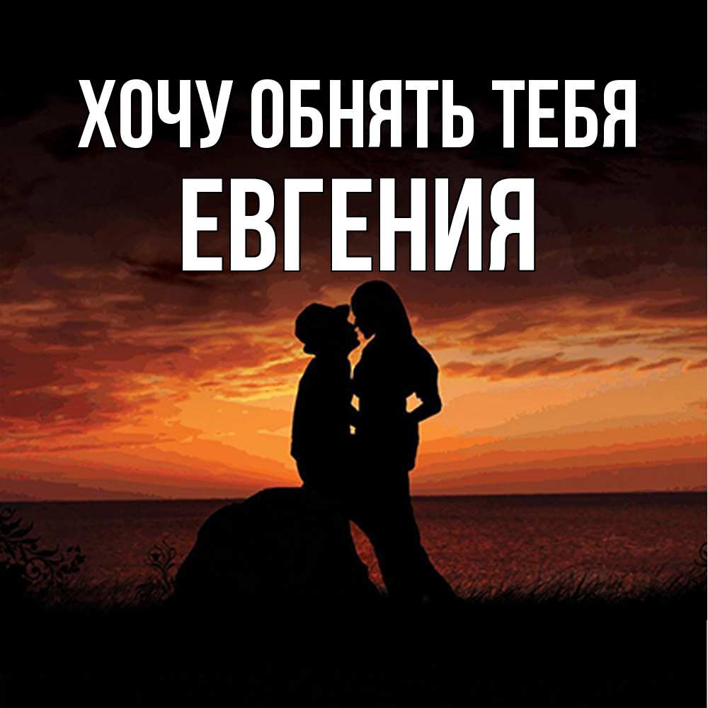Открытка на каждый день с именем, Евгения Хочу обнять тебя парень и девушка и оранжевое небо Прикольная открытка с пожеланием онлайн скачать бесплатно 