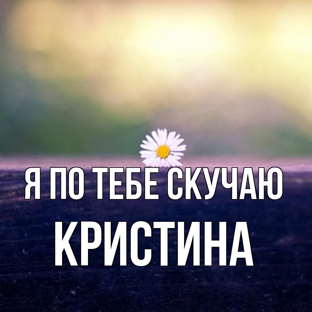 Открытка на каждый день с именем, Кристина Я по тебе скучаю приходи в гости Прикольная открытка с пожеланием онлайн скачать бесплатно 
