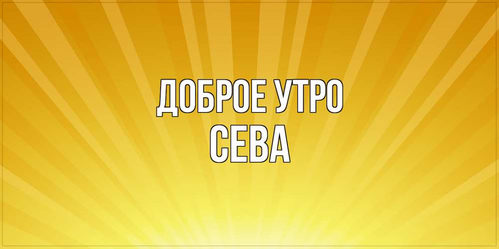 Открытка на каждый день с именем, Сева Доброе утро пожелания доброго утра Прикольная открытка с пожеланием онлайн скачать бесплатно 