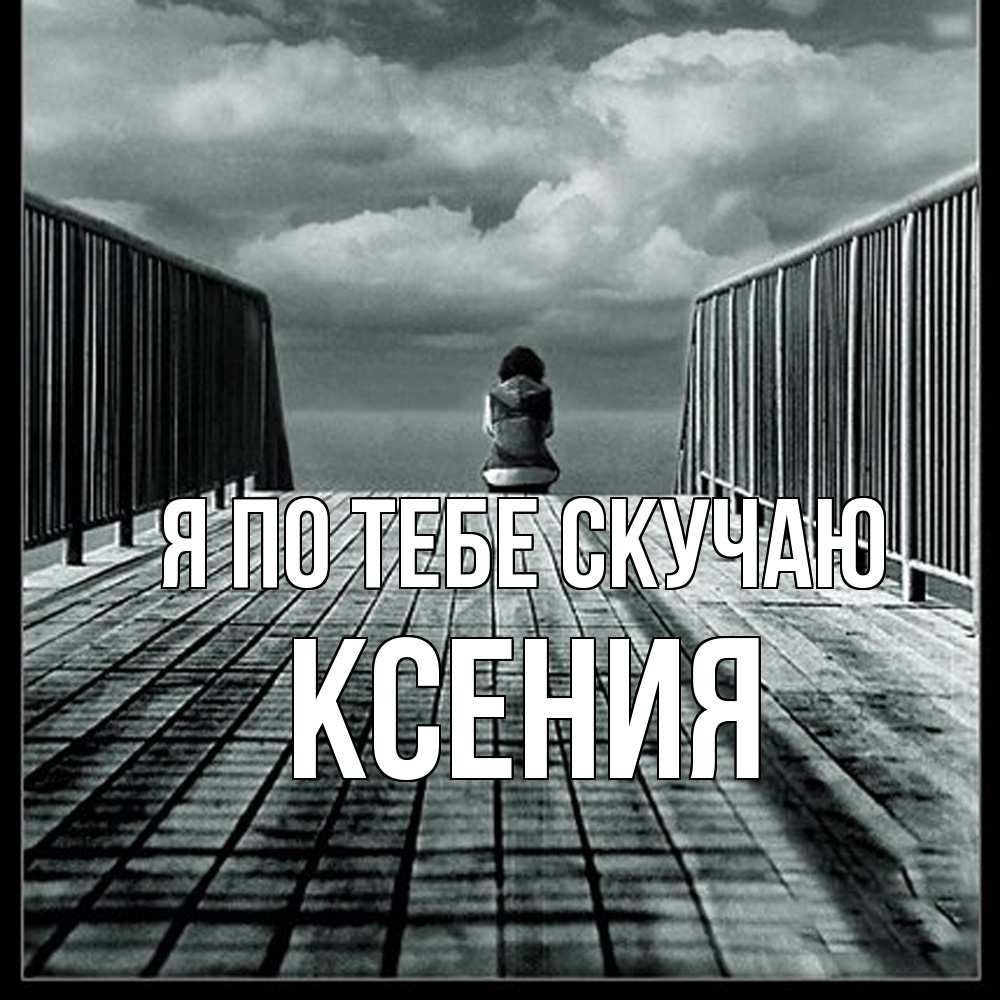 Открытка на каждый день с именем, Ксения Я по тебе скучаю грусть 2 Прикольная открытка с пожеланием онлайн скачать бесплатно 