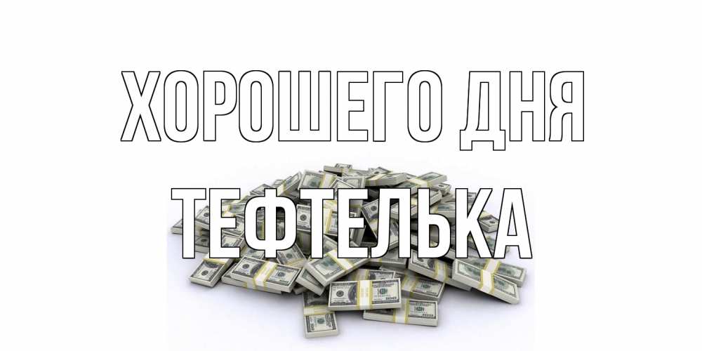 Открытка на каждый день с именем, тефтелька Хорошего дня гора долларов Прикольная открытка с пожеланием онлайн скачать бесплатно 
