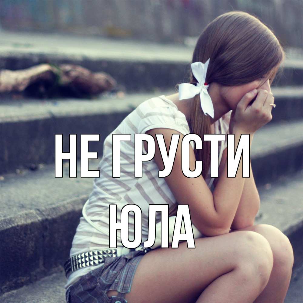 Открытка на каждый день с именем, юла Не грусти длинные волосы и белый бант Прикольная открытка с пожеланием онлайн скачать бесплатно 