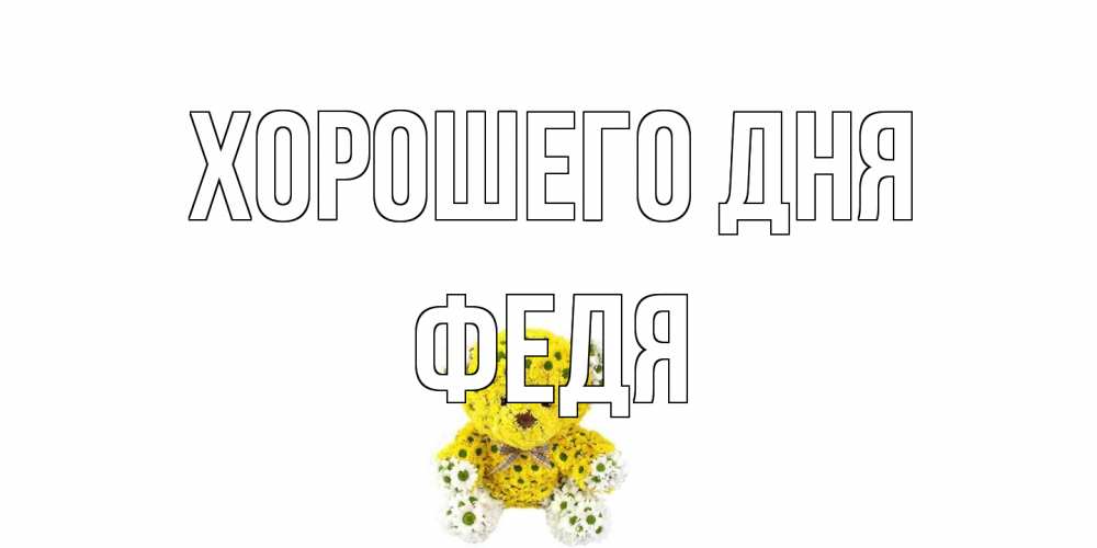 Открытка на каждый день с именем, Федя Хорошего дня позитивного настроения вам Прикольная открытка с пожеланием онлайн скачать бесплатно 