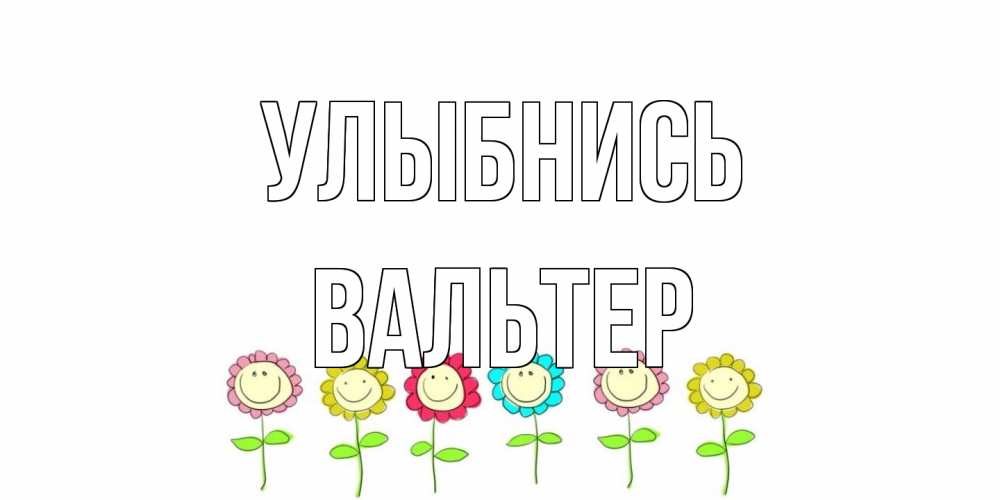 Открытка на каждый день с именем, Вальтер Улыбнись улыбка, цветы Прикольная открытка с пожеланием онлайн скачать бесплатно 