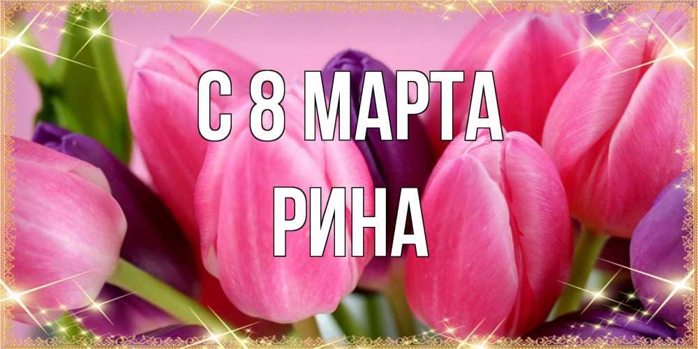 Открытка на каждый день с именем, Рина C 8 МАРТА тюльпаны для женщины на международный женский день Прикольная открытка с пожеланием онлайн скачать бесплатно 
