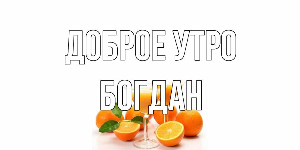 Открытка на каждый день с именем, Богдан Доброе утро апельсин Прикольная открытка с пожеланием онлайн скачать бесплатно 