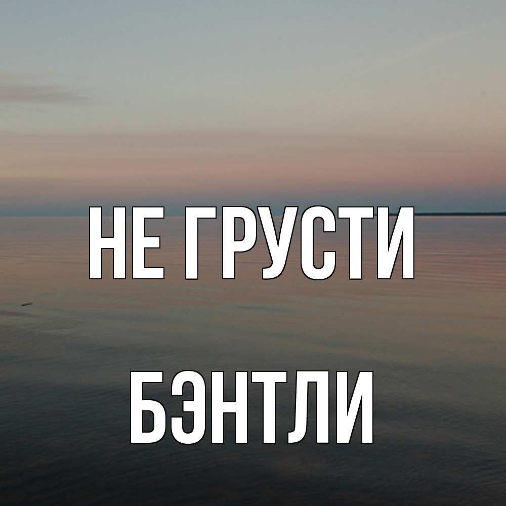 Открытка на каждый день с именем, Бэнтли Не грусти водная гладь Прикольная открытка с пожеланием онлайн скачать бесплатно 