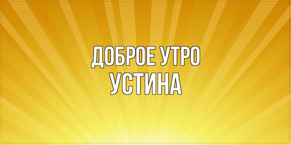 Открытка на каждый день с именем, Устина Доброе утро пожелания доброго утра Прикольная открытка с пожеланием онлайн скачать бесплатно 