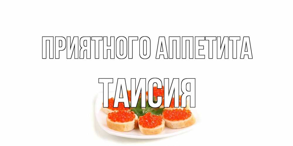 Открытка на каждый день с именем, Таисия Приятного аппетита бутерброд,красная икра Прикольная открытка с пожеланием онлайн скачать бесплатно 