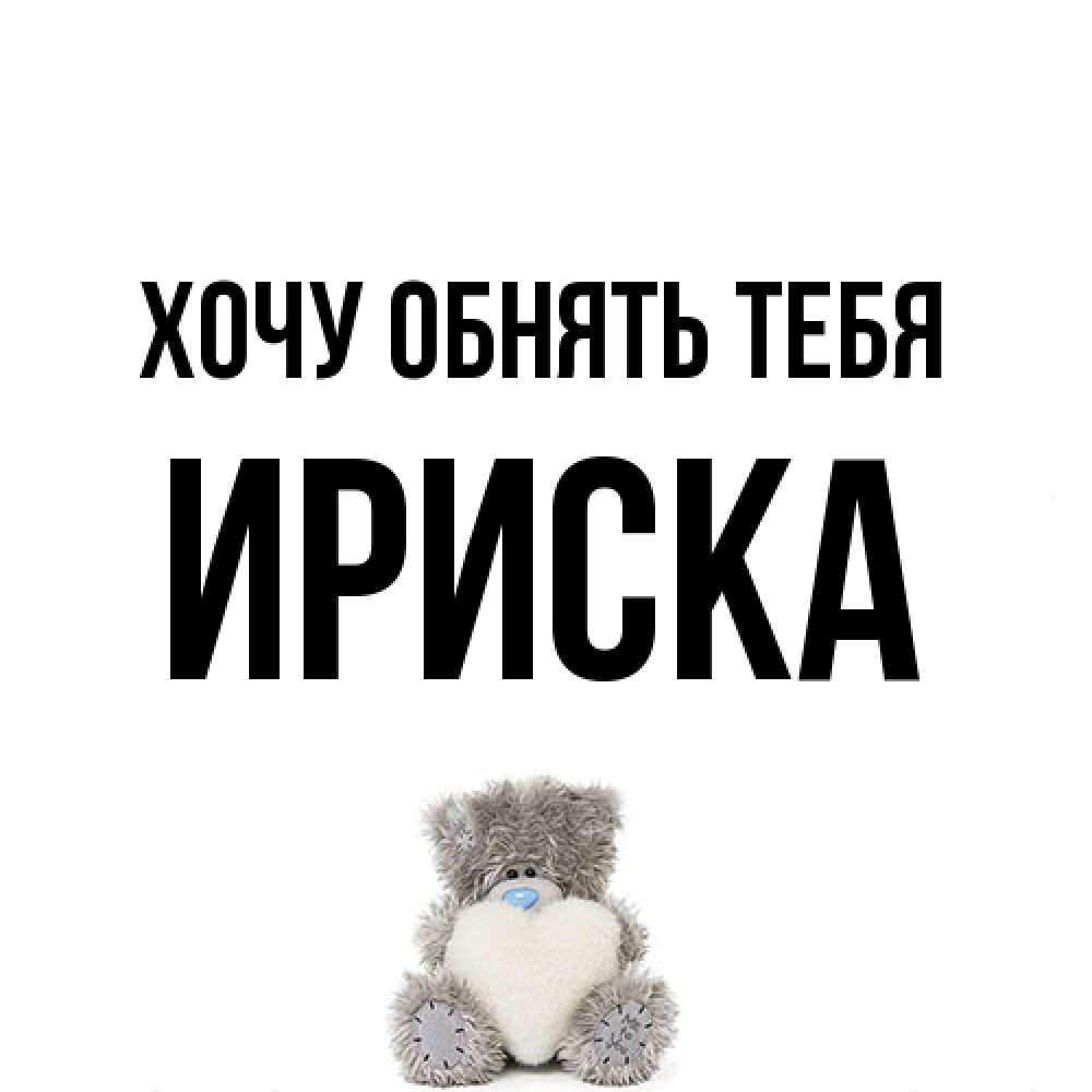 Открытка на каждый день с именем, ириска Хочу обнять тебя медвежонок с сердечком белого цвета Прикольная открытка с пожеланием онлайн скачать бесплатно 