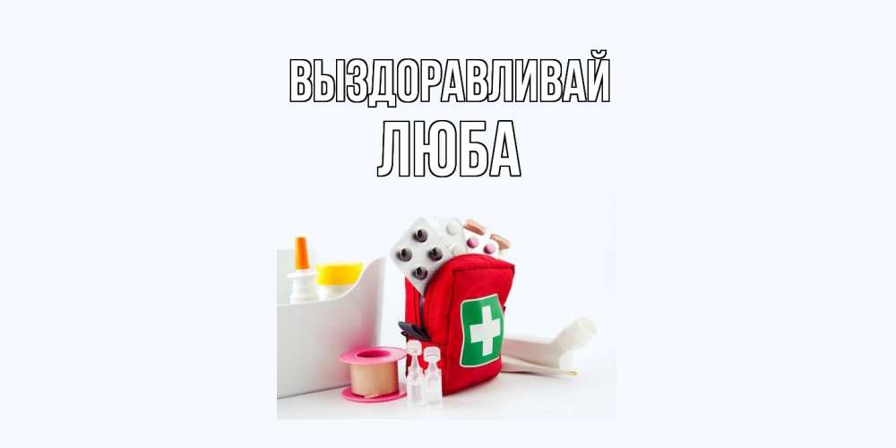Открытка на каждый день с именем, Люба Выздоравливай аптечка Прикольная открытка с пожеланием онлайн скачать бесплатно 