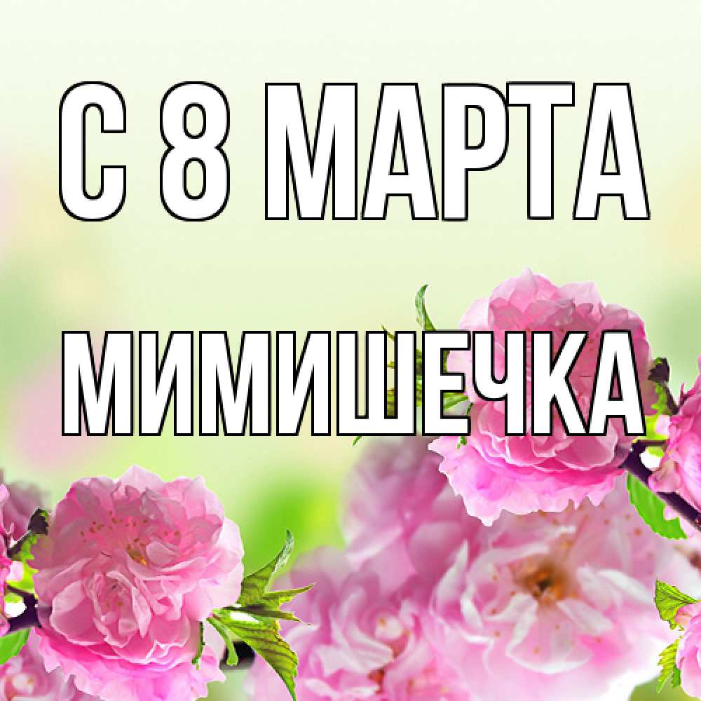 Открытка на каждый день с именем, мимишечка C 8 МАРТА цветы Прикольная открытка с пожеланием онлайн скачать бесплатно 