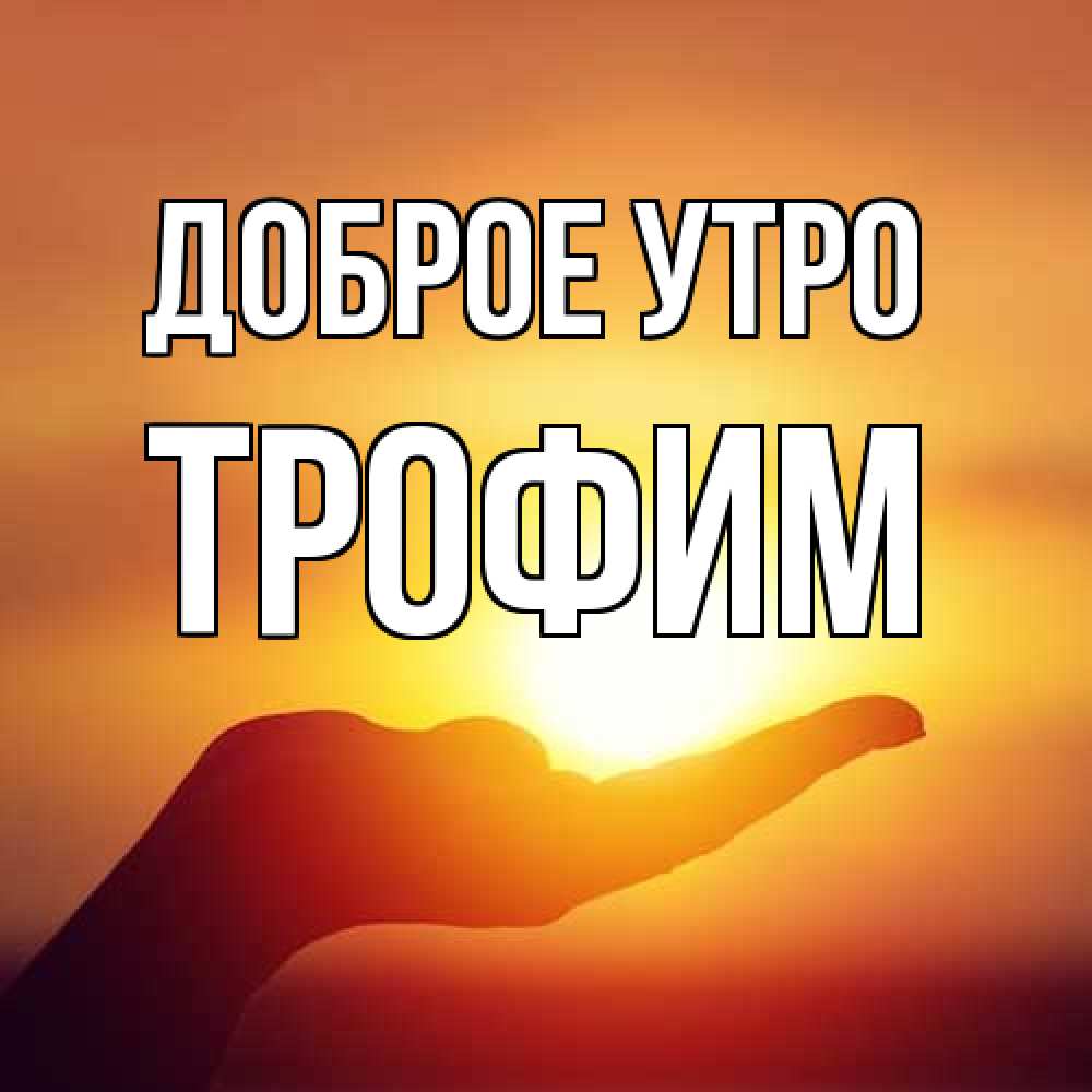 Открытка на каждый день с именем, Трофим Доброе утро ладошка и закат Прикольная открытка с пожеланием онлайн скачать бесплатно 