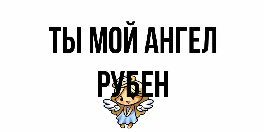 Открытка на каждый день с именем, Рубен Ты мой ангел ангел Прикольная открытка с пожеланием онлайн скачать бесплатно 