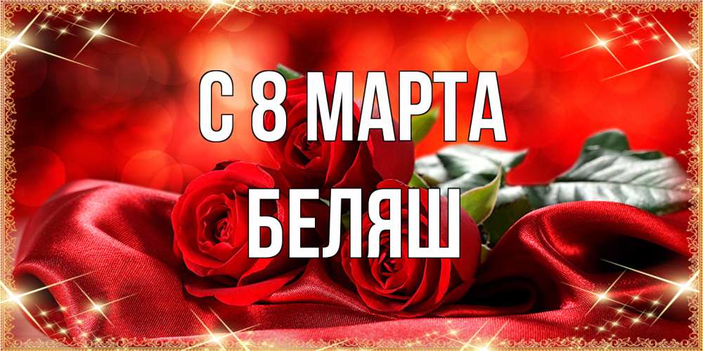 Открытка на каждый день с именем, Беляш C 8 МАРТА открытка красного цвета с розами на 8 марта Прикольная открытка с пожеланием онлайн скачать бесплатно 