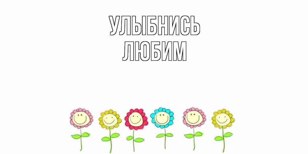 Открытка на каждый день с именем, Любим Улыбнись улыбка, цветы Прикольная открытка с пожеланием онлайн скачать бесплатно 