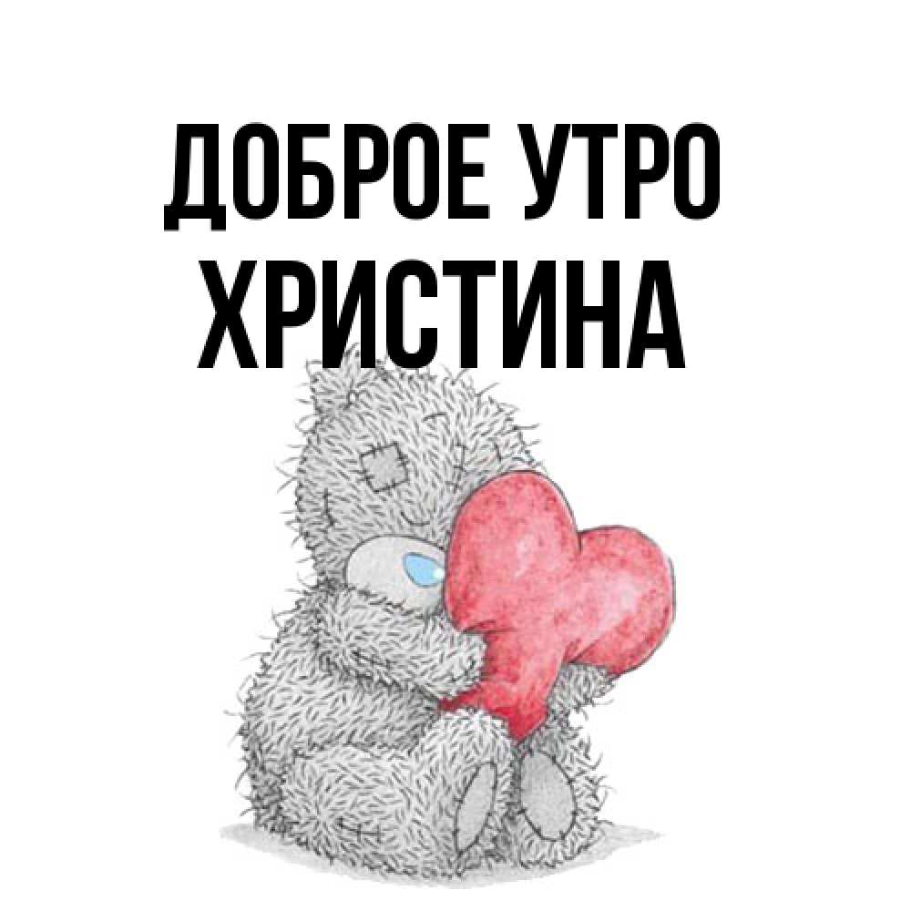 Открытка на каждый день с именем, Христина Доброе утро плюшевые игрушки Прикольная открытка с пожеланием онлайн скачать бесплатно 