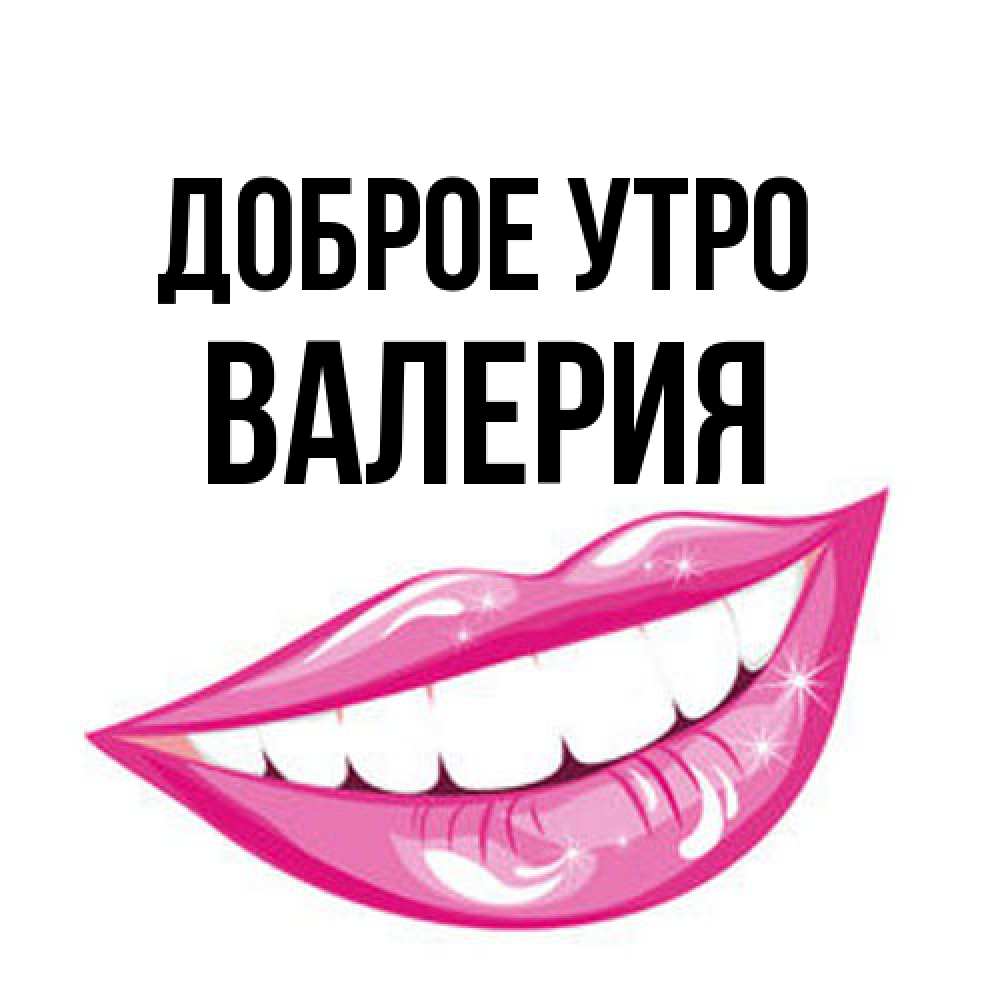 Открытка на каждый день с именем, Валерия Доброе утро розовые губы и белые зубы Прикольная открытка с пожеланием онлайн скачать бесплатно 