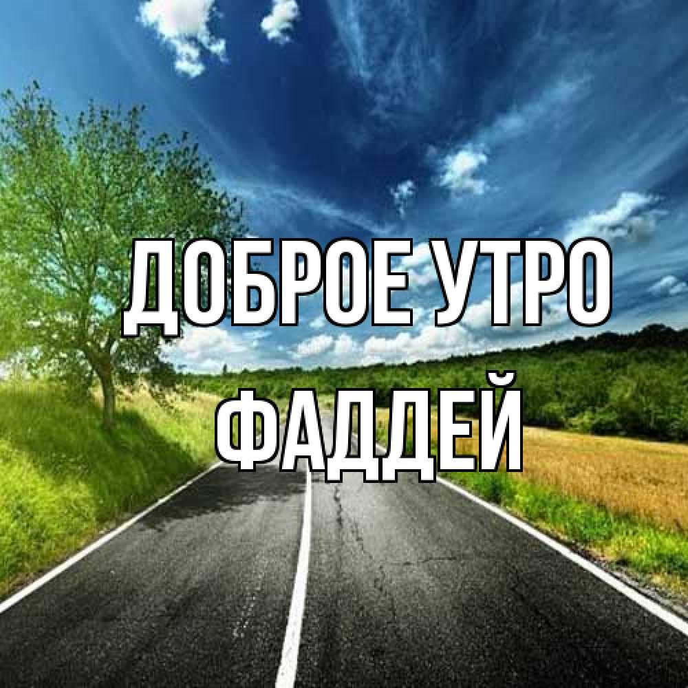 Открытка на каждый день с именем, Фаддей Доброе утро дорога и небо Прикольная открытка с пожеланием онлайн скачать бесплатно 