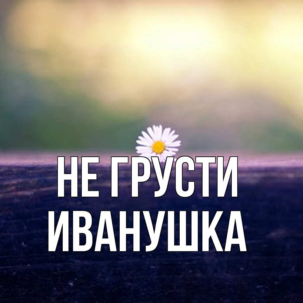 Открытка на каждый день с именем, Иванушка Не грусти красота Прикольная открытка с пожеланием онлайн скачать бесплатно 