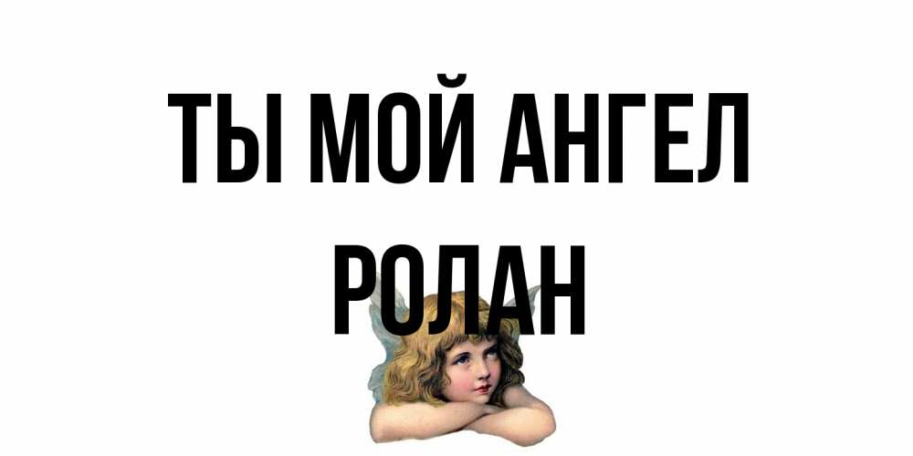 Открытка на каждый день с именем, Ролан Ты мой ангел ангел Прикольная открытка с пожеланием онлайн скачать бесплатно 