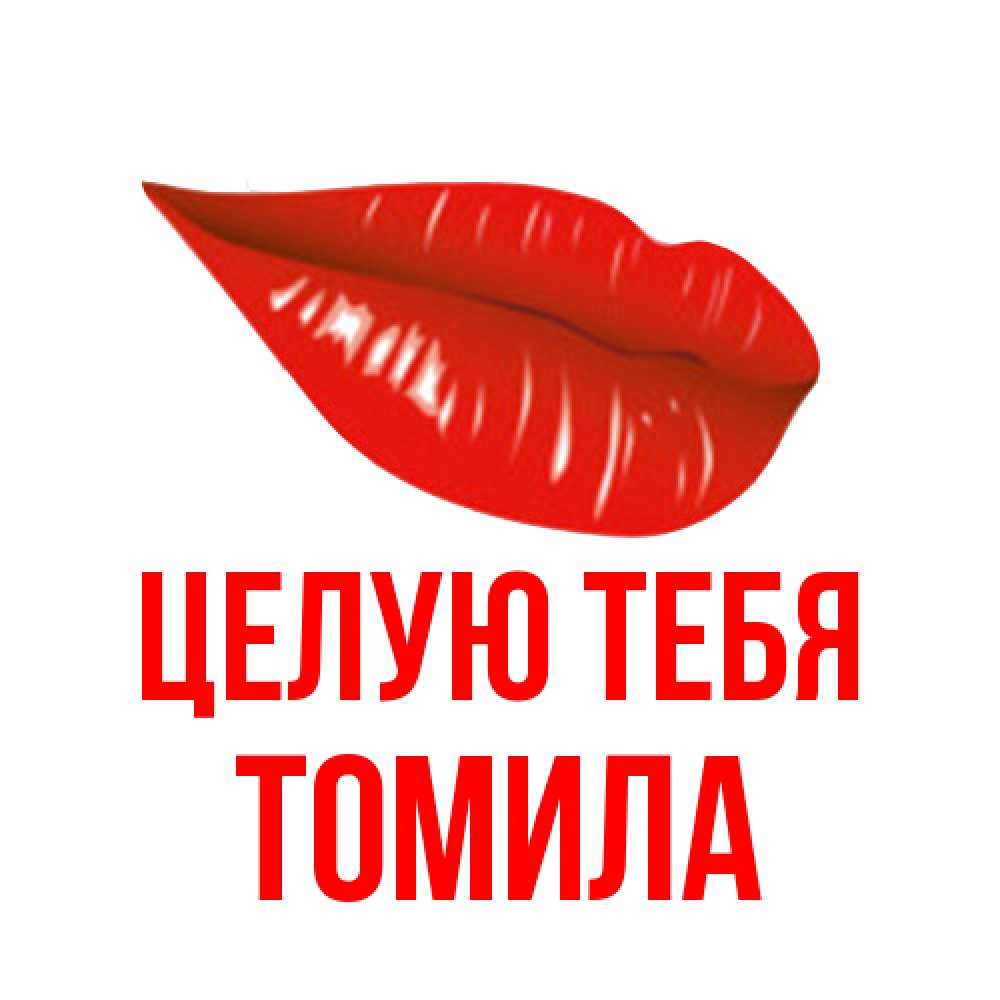 Открытка на каждый день с именем, Томила Целую тебя губы на открытке Прикольная открытка с пожеланием онлайн скачать бесплатно 