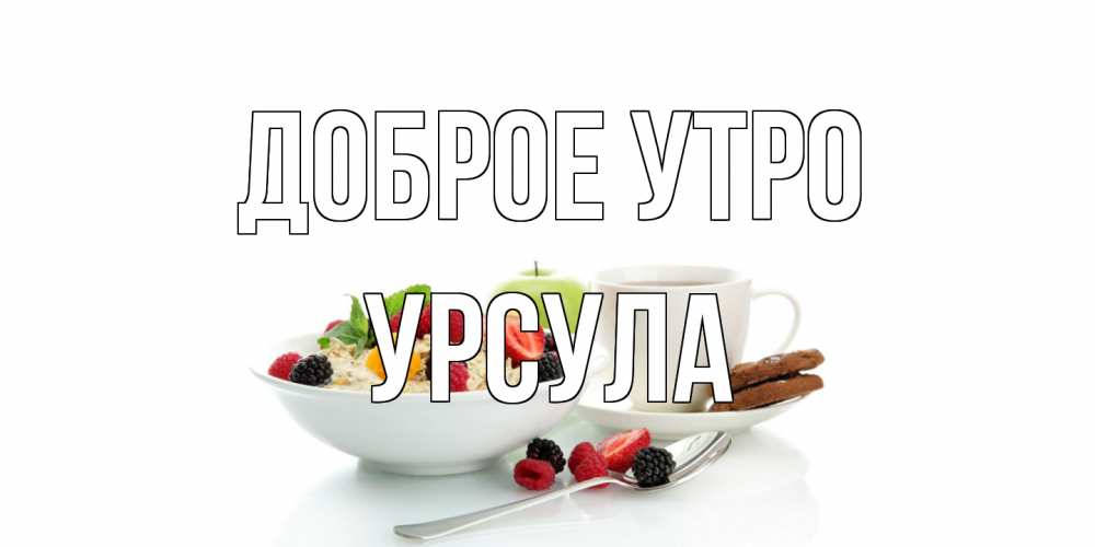 Открытка на каждый день с именем, Урсула Доброе утро розы,фрукты, кофе Прикольная открытка с пожеланием онлайн скачать бесплатно 