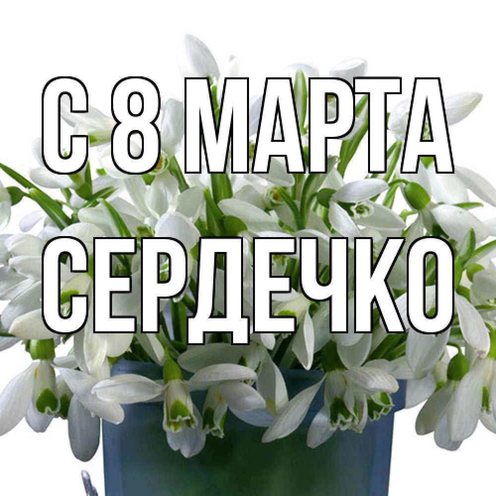 Открытка на каждый день с именем, сердечко C 8 МАРТА цветы к международному женскому дню Прикольная открытка с пожеланием онлайн скачать бесплатно 