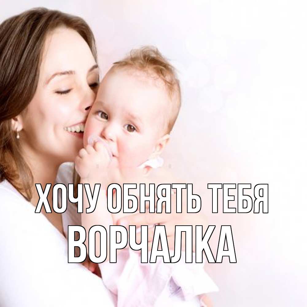 Открытка на каждый день с именем, Ворчалка Хочу обнять тебя фото счастливой мамы и ребенка Прикольная открытка с пожеланием онлайн скачать бесплатно 
