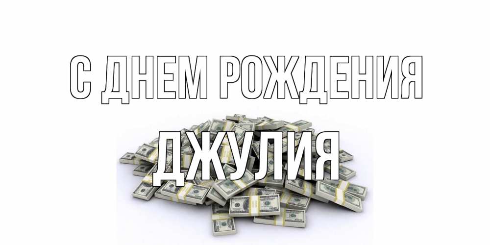Открытка на каждый день с именем, Джулия С днем рождения деньги, доллары Прикольная открытка с пожеланием онлайн скачать бесплатно 