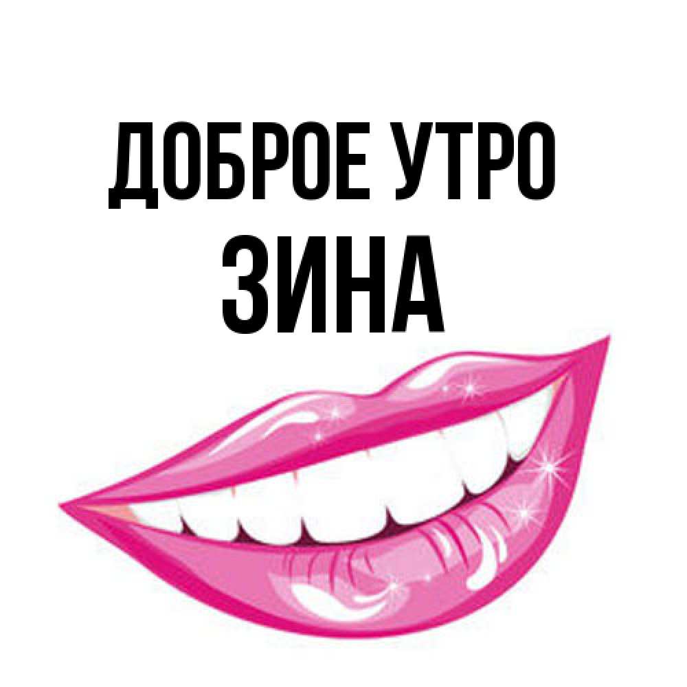 Открытка на каждый день с именем, Зина Доброе утро розовые губы и белые зубы Прикольная открытка с пожеланием онлайн скачать бесплатно 