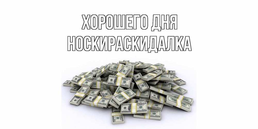 Открытка на каждый день с именем, Носкираскидалка Хорошего дня гора долларов Прикольная открытка с пожеланием онлайн скачать бесплатно 
