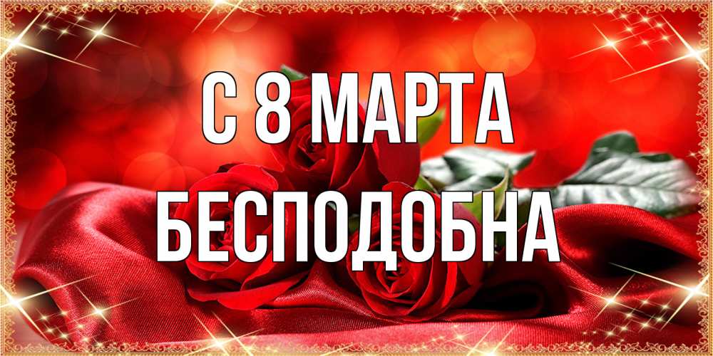 Открытка на каждый день с именем, Бесподобна C 8 МАРТА открытка красного цвета с розами на 8 марта Прикольная открытка с пожеланием онлайн скачать бесплатно 