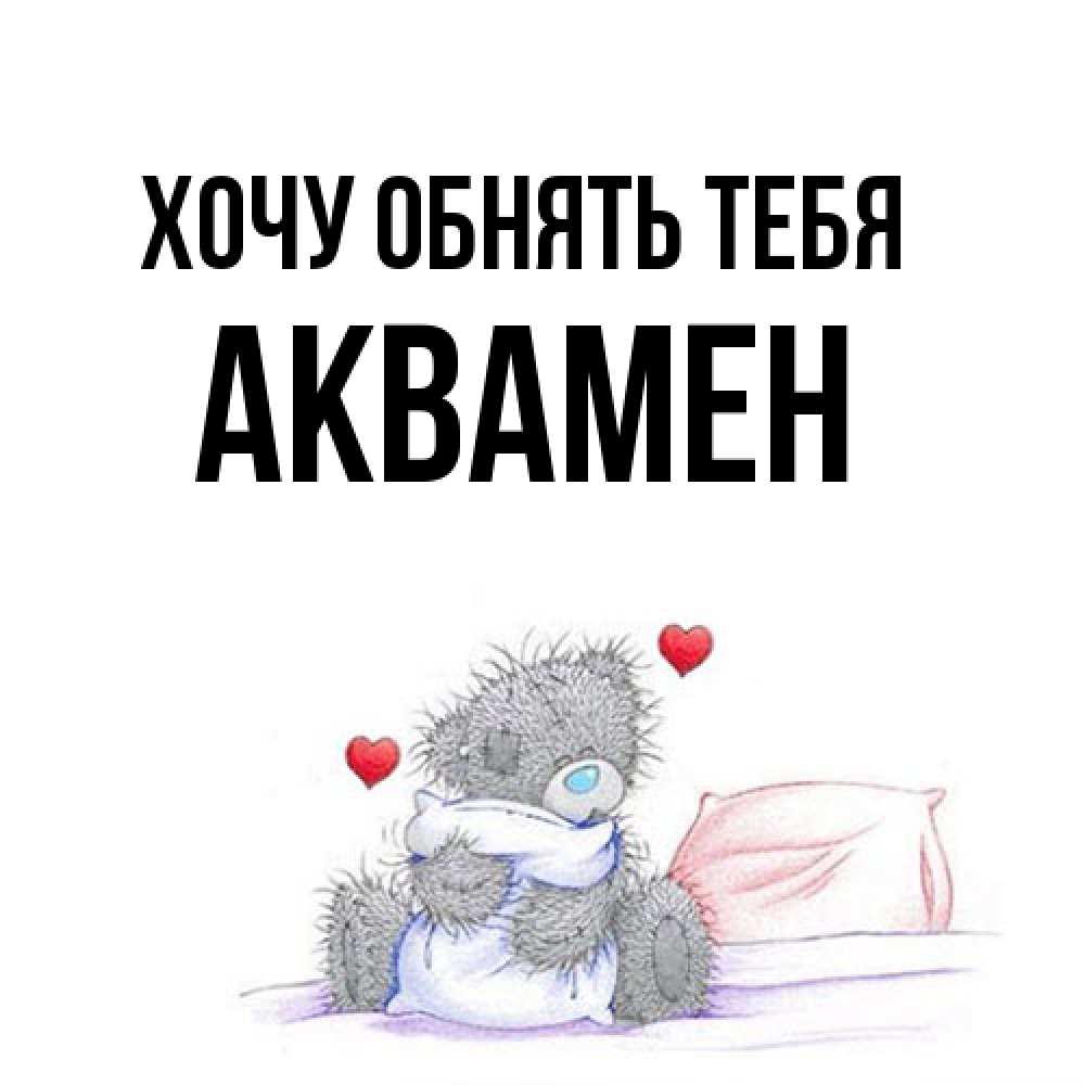 Открытка на каждый день с именем, Аквамен Хочу обнять тебя сердечки мишка Тедди и кроватка Прикольная открытка с пожеланием онлайн скачать бесплатно 