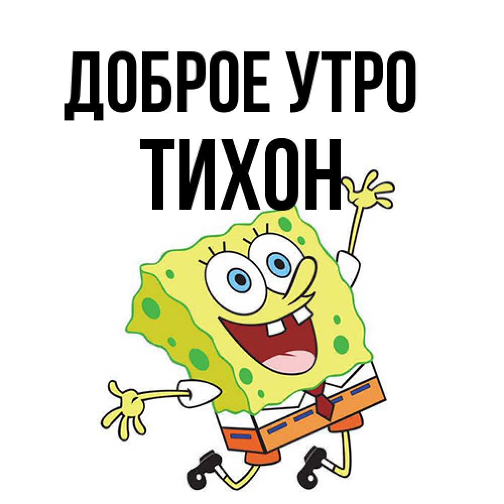 Открытка на каждый день с именем, Тихон Доброе утро улыбающийся спанч Боб Прикольная открытка с пожеланием онлайн скачать бесплатно 
