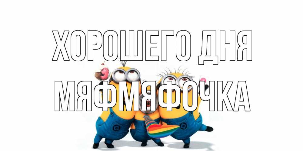 Открытка на каждый день с именем, мяфмяфочка Хорошего дня миньоны и прекрасный день Прикольная открытка с пожеланием онлайн скачать бесплатно 