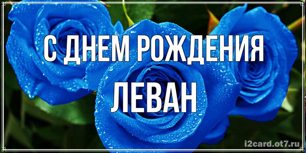Открытка на каждый день с именем, Леван С днем рождения розы с синим цветом Прикольная открытка с пожеланием онлайн скачать бесплатно 